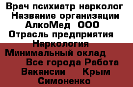 Врач психиатр-нарколог › Название организации ­ АлкоМед, ООО › Отрасль предприятия ­ Наркология › Минимальный оклад ­ 90 000 - Все города Работа » Вакансии   . Крым,Симоненко